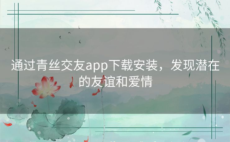 通过青丝交友app下载安装，发现潜在的友谊和爱情