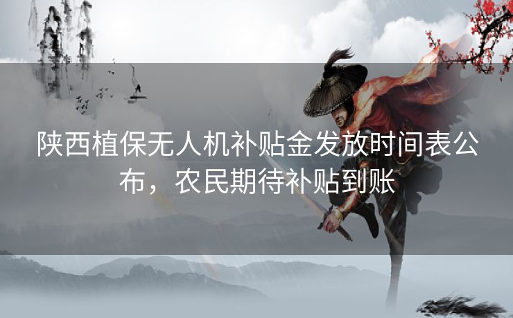 陕西植保无人机补贴金发放时间表公布，农民期待补贴到账