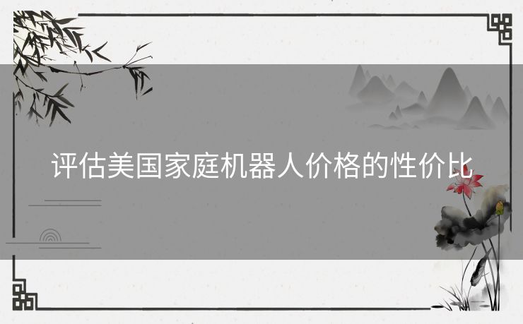 评估美国家庭机器人价格的性价比