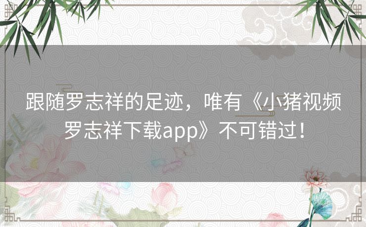 跟随罗志祥的足迹，唯有《小猪视频罗志祥下载app》不可错过！