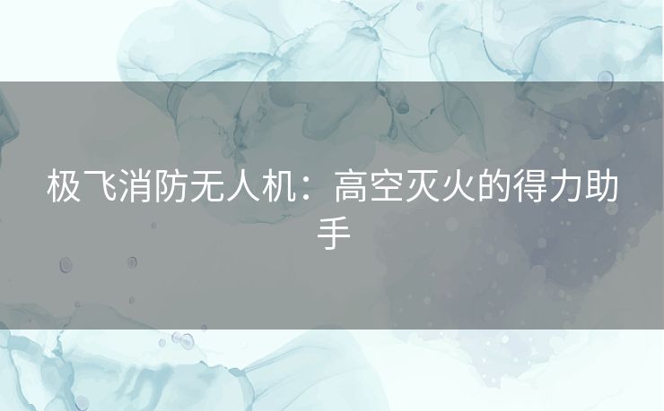 极飞消防无人机：高空灭火的得力助手