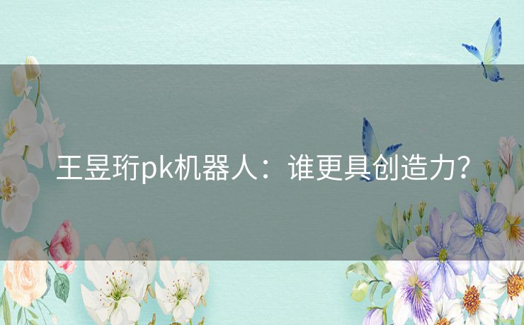 王昱珩pk机器人：谁更具创造力？