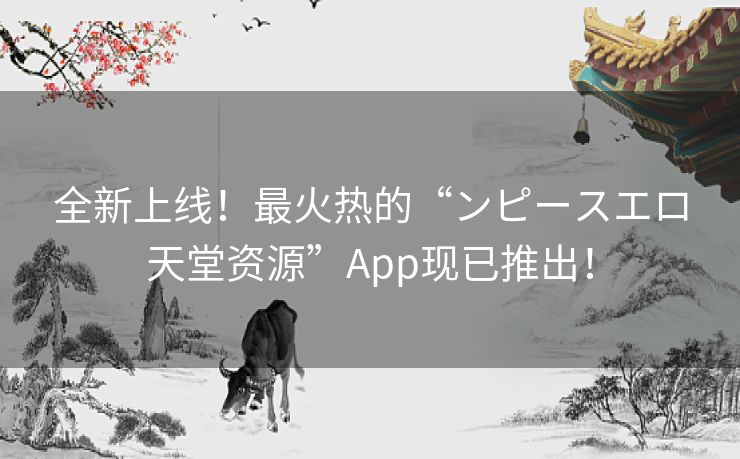 全新上线！最火热的“ンピースエロ天堂资源”App现已推出！