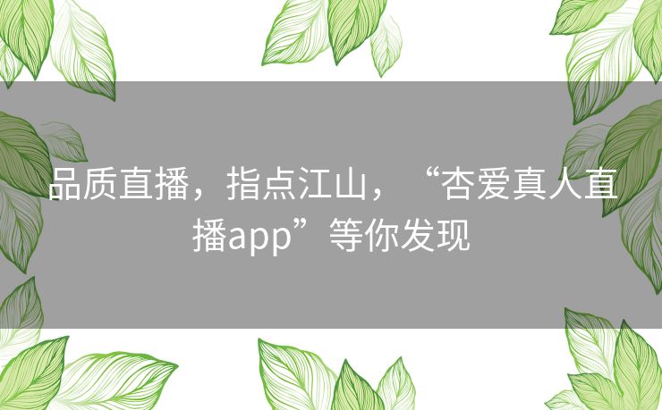 品质直播，指点江山，“杏爱真人直播app”等你发现