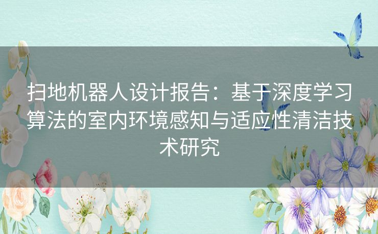 扫地机器人设计报告：基于深度学习算法的室内环境感知与适应性清洁技术研究