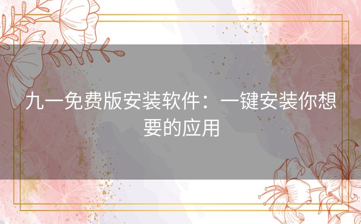 九一免费版安装软件：一键安装你想要的应用