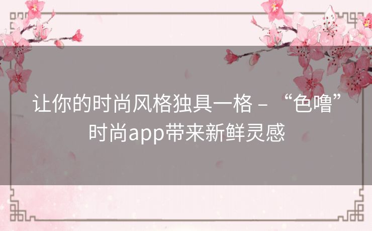 让你的时尚风格独具一格 – “色噜”时尚app带来新鲜灵感