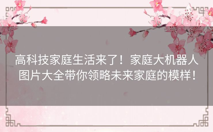 高科技家庭生活来了！家庭大机器人图片大全带你领略未来家庭的模样！