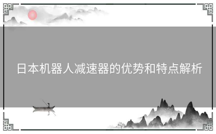 日本机器人减速器的优势和特点解析