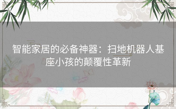 智能家居的必备神器：扫地机器人基座小孩的颠覆性革新