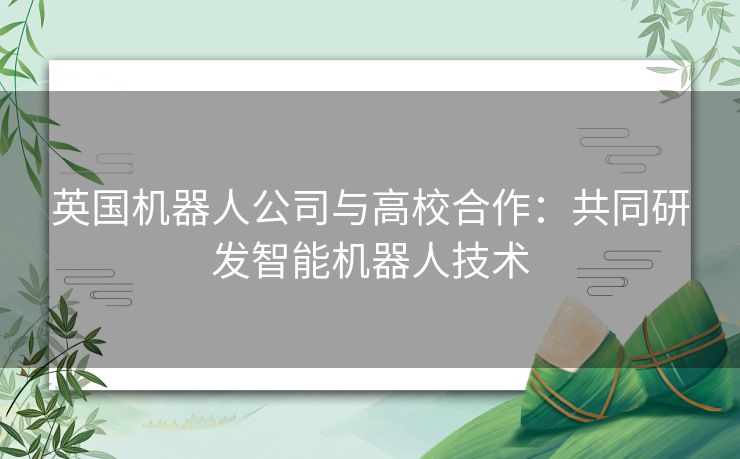 英国机器人公司与高校合作：共同研发智能机器人技术