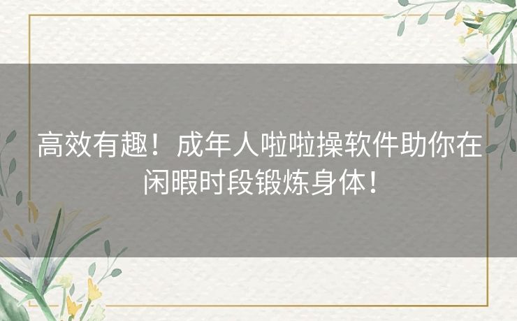 高效有趣！成年人啦啦操软件助你在闲暇时段锻炼身体！