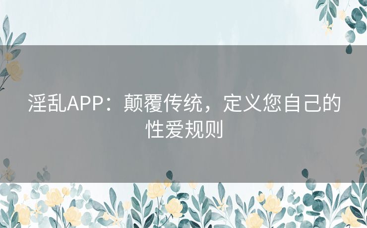 淫乱APP：颠覆传统，定义您自己的性爱规则