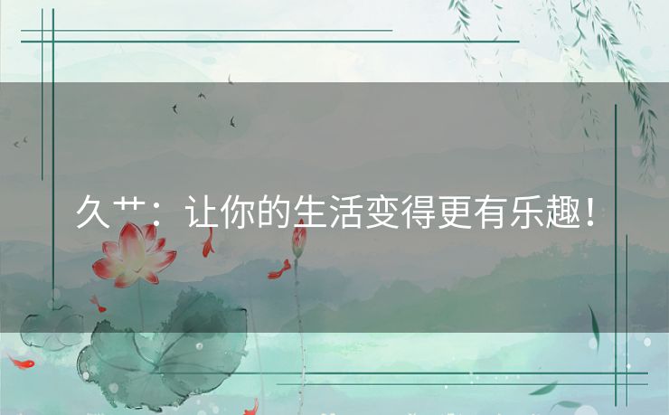 久艹：让你的生活变得更有乐趣！