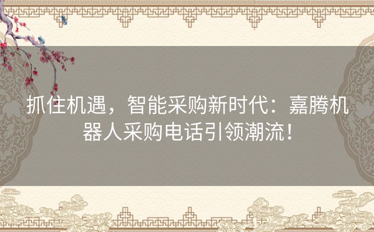 抓住机遇，智能采购新时代：嘉腾机器人采购电话引领潮流！