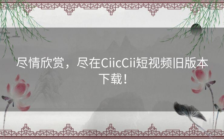 尽情欣赏，尽在CiicCii短视频旧版本下载！