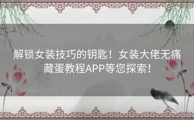 解锁女装技巧的钥匙！女装大佬无痛藏蛋教程APP等您探索！