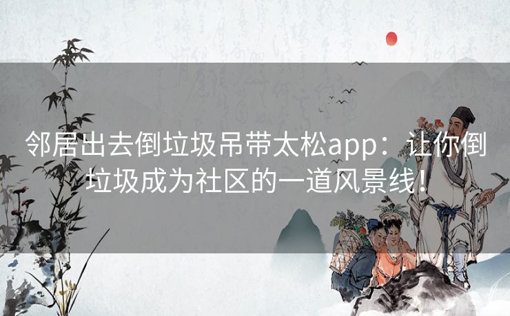 邻居出去倒垃圾吊带太松app：让你倒垃圾成为社区的一道风景线！