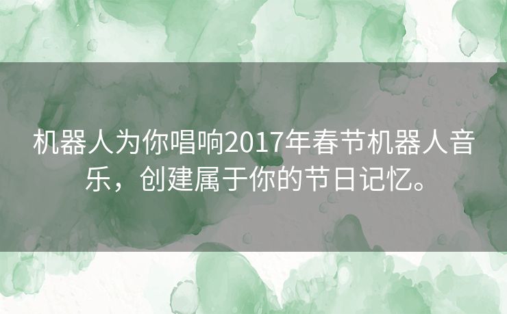 机器人为你唱响2017年春节机器人音乐，创建属于你的节日记忆。