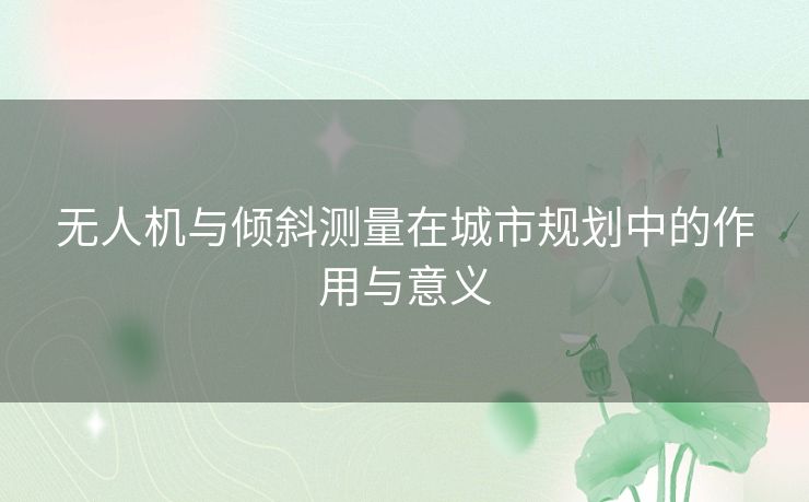 无人机与倾斜测量在城市规划中的作用与意义