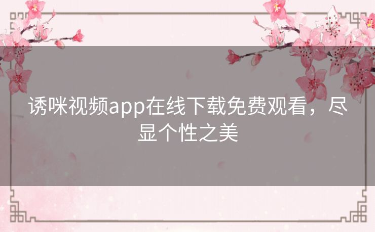 诱咪视频app在线下载免费观看，尽显个性之美