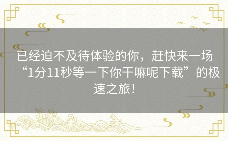 已经迫不及待体验的你，赶快来一场“1分11秒等一下你干嘛呢下载”的极速之旅！