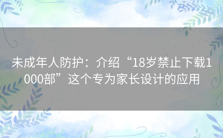 未成年人防护：介绍“18岁禁止下载1000部”这个专为家长设计的应用