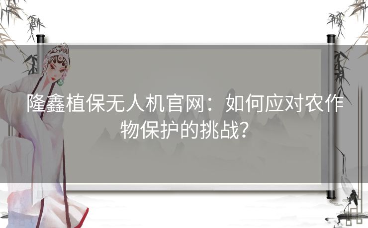 隆鑫植保无人机官网：如何应对农作物保护的挑战？