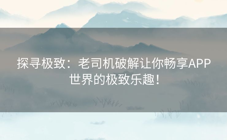 探寻极致：老司机破解让你畅享APP世界的极致乐趣！