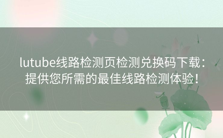 lutube线路检测页检测兑换码下载：提供您所需的最佳线路检测体验！