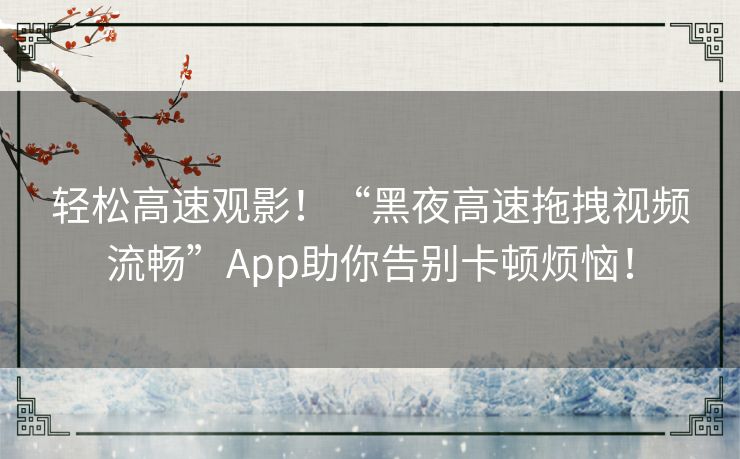 轻松高速观影！“黑夜高速拖拽视频流畅”App助你告别卡顿烦恼！