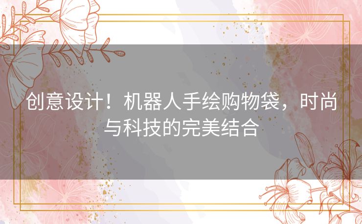 创意设计！机器人手绘购物袋，时尚与科技的完美结合