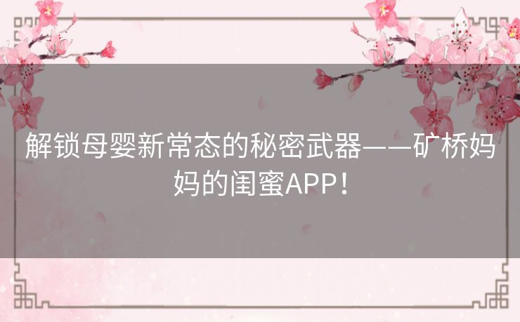 解锁母婴新常态的秘密武器——矿桥妈妈的闺蜜APP！