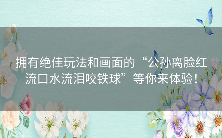 拥有绝佳玩法和画面的“公孙离脸红流口水流泪咬铁球”等你来体验！