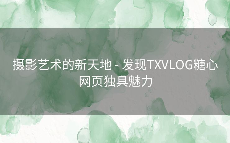 摄影艺术的新天地 - 发现TXVLOG糖心网页独具魅力