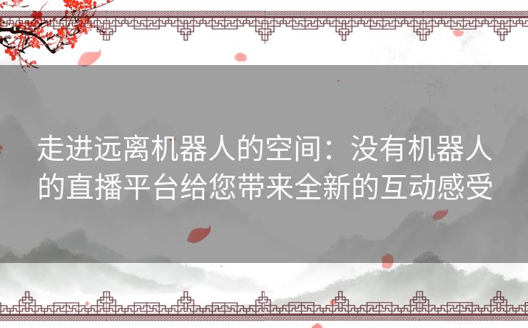 走进远离机器人的空间：没有机器人的直播平台给您带来全新的互动感受