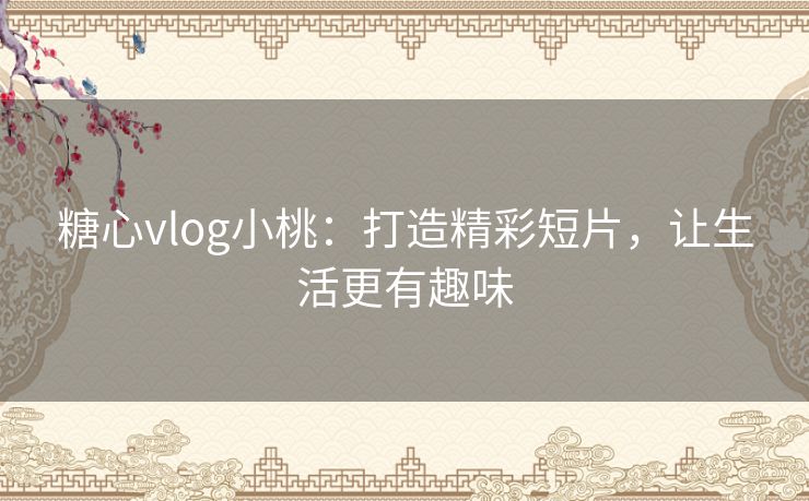 糖心vlog小桃：打造精彩短片，让生活更有趣味