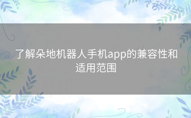 了解朵地机器人手机app的兼容性和适用范围