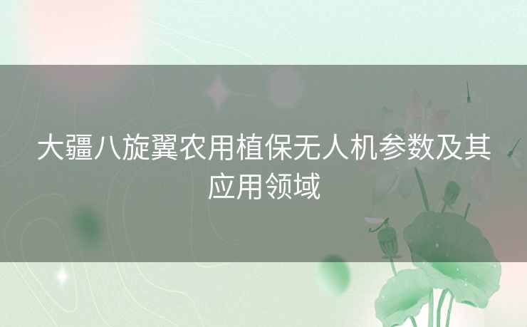 大疆八旋翼农用植保无人机参数及其应用领域