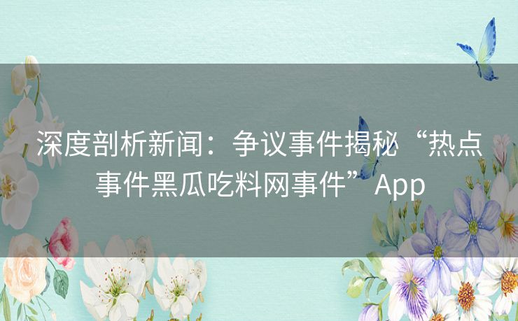 深度剖析新闻：争议事件揭秘“热点事件黑瓜吃料网事件”App