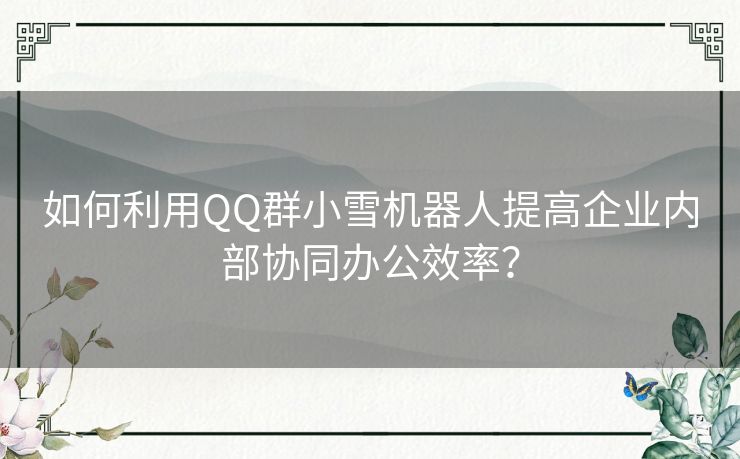 如何利用QQ群小雪机器人提高企业内部协同办公效率？