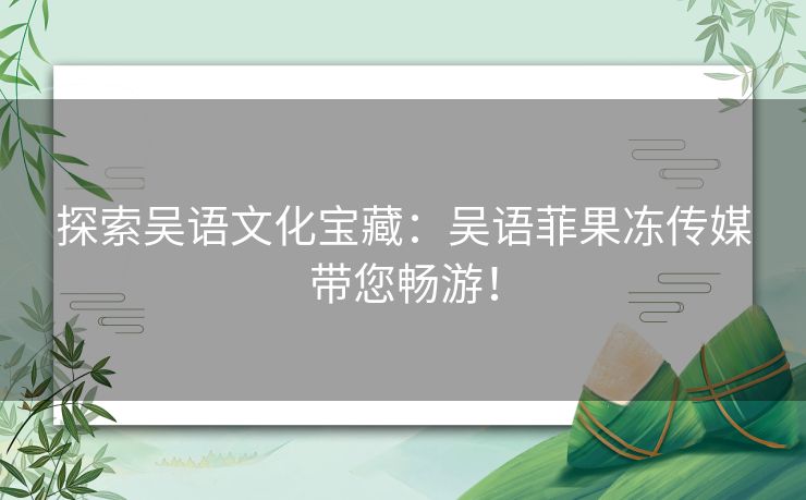 探索吴语文化宝藏：吴语菲果冻传媒带您畅游！