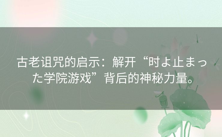 古老诅咒的启示：解开“时よ止まった学院游戏”背后的神秘力量。