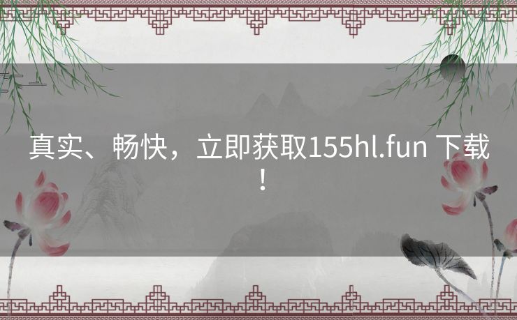 真实、畅快，立即获取155hl.fun 下载！