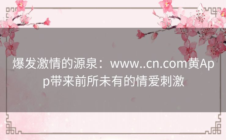 爆发激情的源泉：www..cn.com黄App带来前所未有的情爱刺激