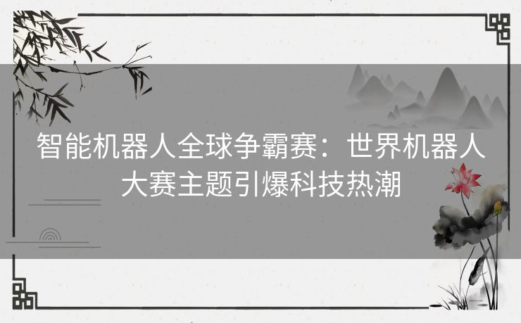 智能机器人全球争霸赛：世界机器人大赛主题引爆科技热潮