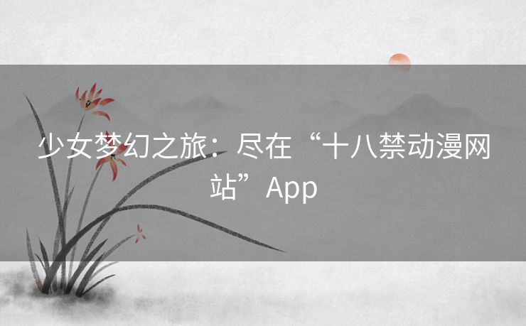 少女梦幻之旅：尽在“十八禁动漫网站”App