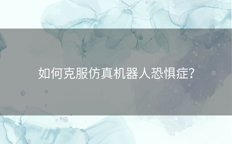 如何克服仿真机器人恐惧症？