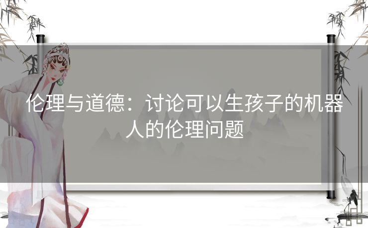 伦理与道德：讨论可以生孩子的机器人的伦理问题