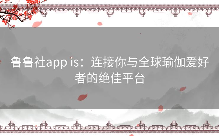 鲁鲁社app is：连接你与全球瑜伽爱好者的绝佳平台